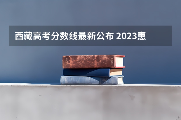 西藏高考分数线最新公布 2023惠州中考录取分数线最新公布