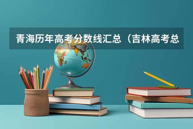 青海历年高考分数线汇总（吉林高考总分及各科分数）