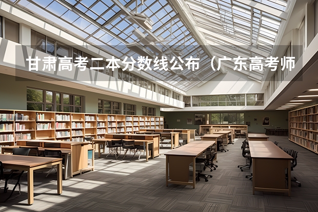 甘肃高考二本分数线公布（广东高考师范类大学名单及分数线排名一览表）