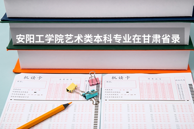 安阳工学院艺术类本科专业在甘肃省录取分数线 甘肃高考艺术类分数线预测