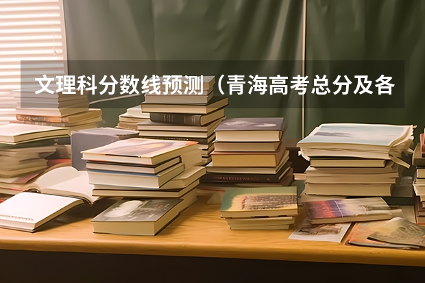 文理科分数线预测（青海高考总分及各科分数）