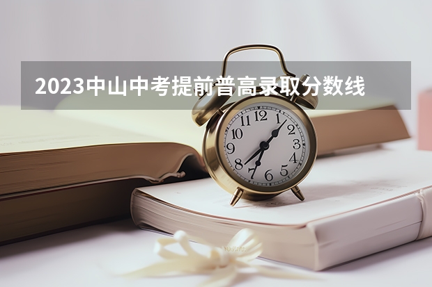 2023中山中考提前普高录取分数线公布（2023肇庆中考第一批民办普高录取分数线公布）