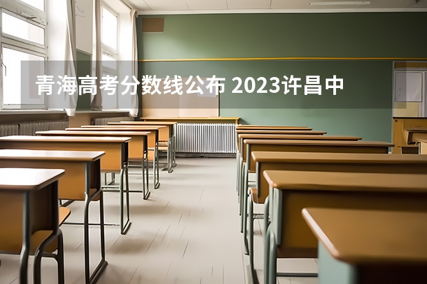 青海高考分数线公布 2023许昌中考录取分数线最新公布