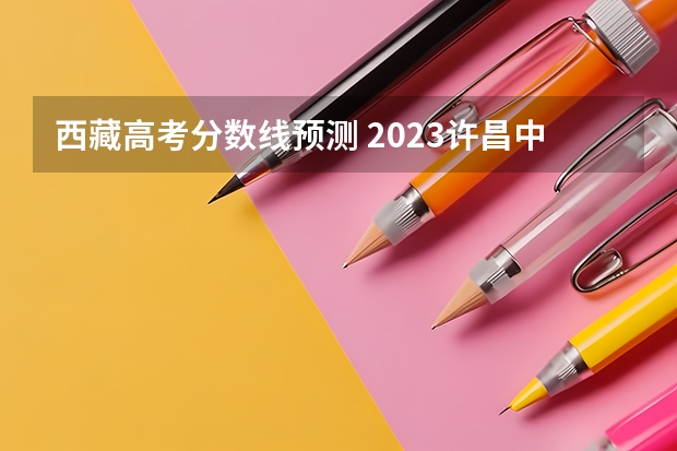 西藏高考分数线预测 2023许昌中考录取分数线最新公布