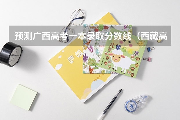 预测广西高考一本录取分数线（西藏高考专科分数线公布：文科225分）