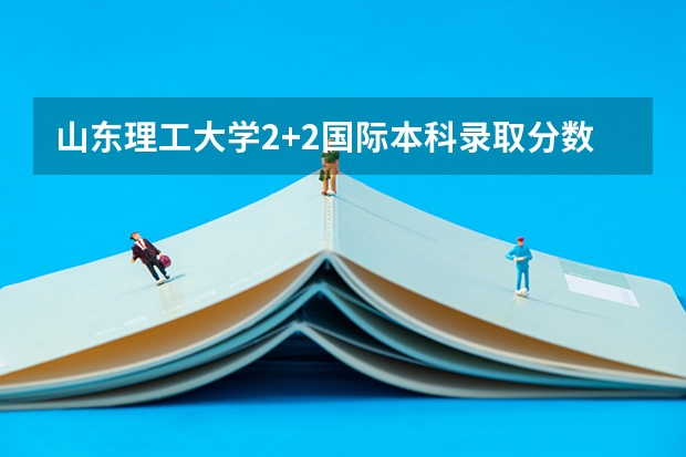 山东理工大学2+2国际本科录取分数线 2023莆田中考录取分数线最新公布