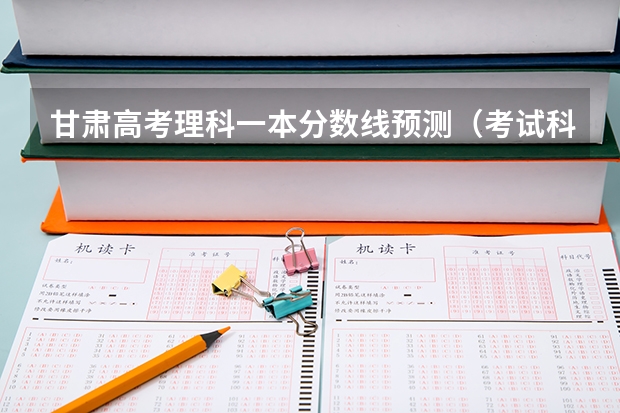 甘肃高考理科一本分数线预测（考试科目及各科分数）