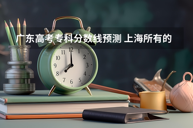 广东高考专科分数线预测 上海所有的大学录取分数线排名榜