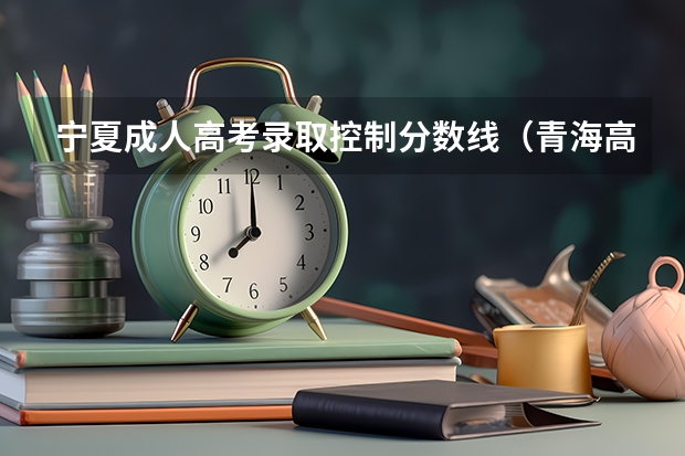 宁夏成人高考录取控制分数线（青海高考二本分数线）