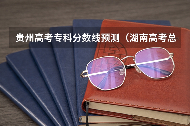 贵州高考专科分数线预测（湖南高考总分及各科分数）