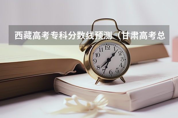 西藏高考专科分数线预测（甘肃高考总分及各科分数）