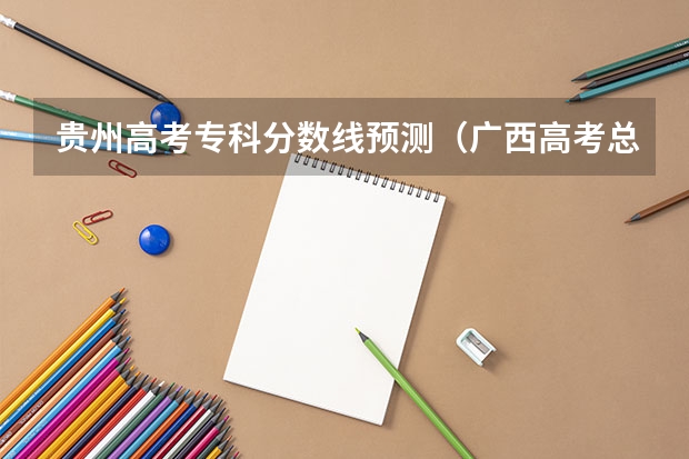 贵州高考专科分数线预测（广西高考总分及各科分数）
