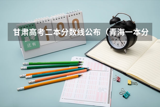 甘肃高考二本分数线公布（青海一本分数线预测）