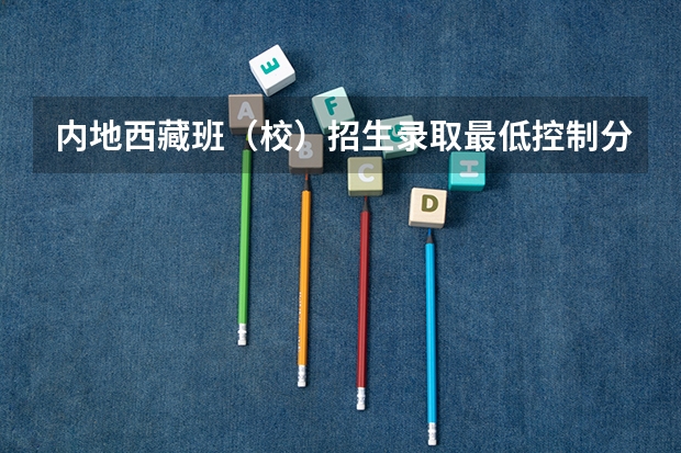 内地西藏班（校）招生录取最低控制分数线 吉林高考总分及各科分数