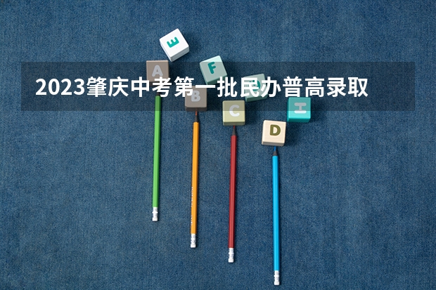 2023肇庆中考第一批民办普高录取分数线公布（2023潮州中考录取分数线最新公布）