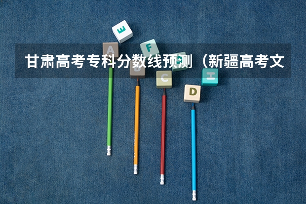 甘肃高考专科分数线预测（新疆高考文科录取分数线预测）