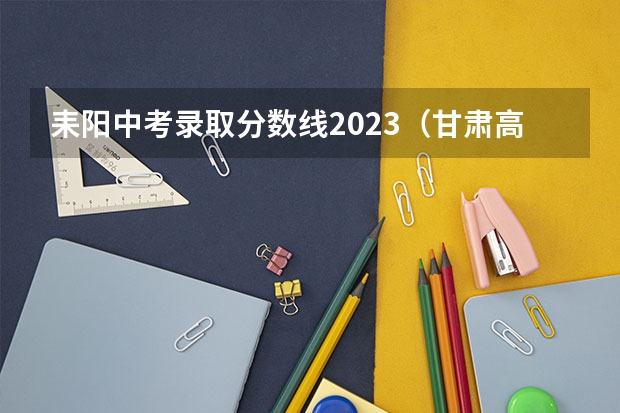 耒阳中考录取分数线2023（甘肃高考总分及各科分数）