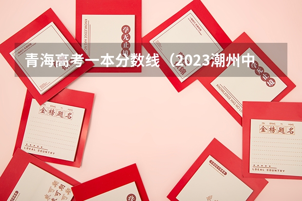 青海高考一本分数线（2023潮州中考录取分数线最新公布）