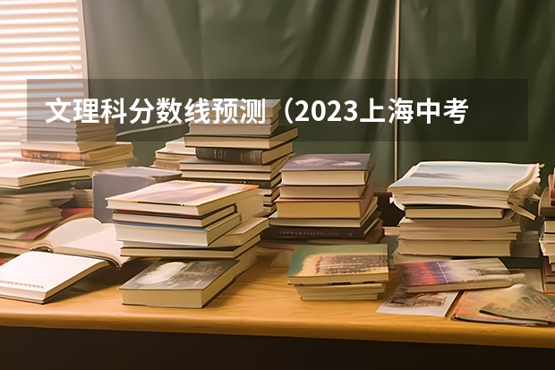 文理科分数线预测（2023上海中考分数线最新公布）