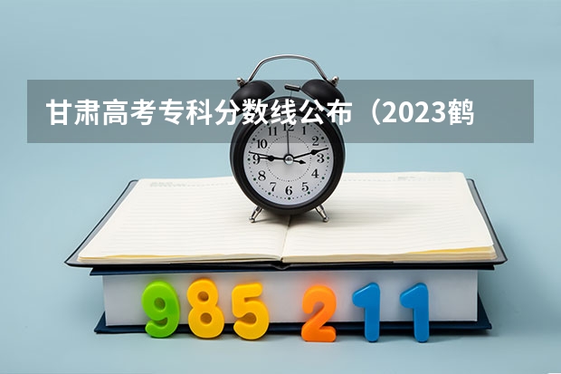 甘肃高考专科分数线公布（2023鹤壁中考普高录取分数线公布）