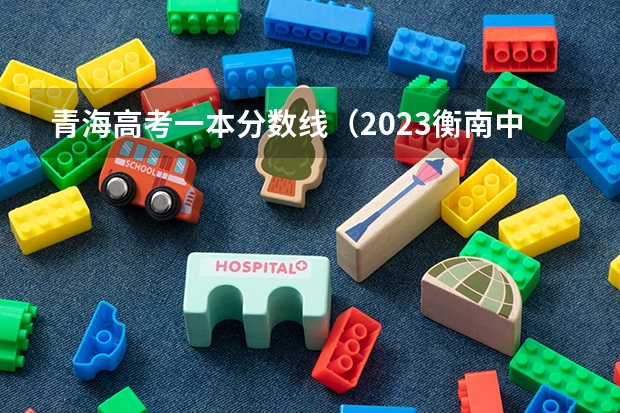 青海高考一本分数线（2023衡南中考录取分数线最新公布）