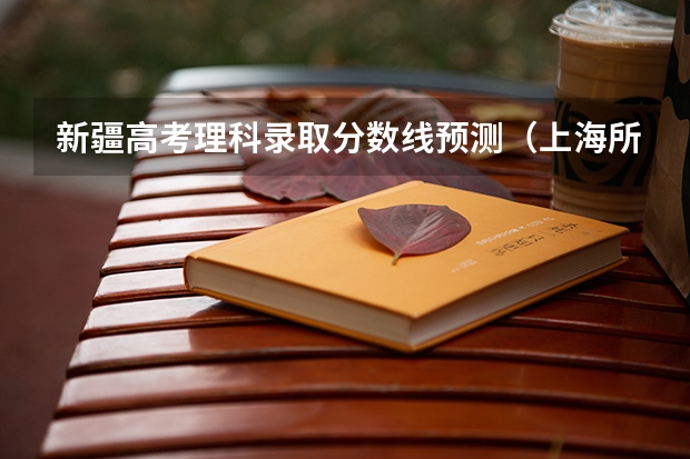 新疆高考理科录取分数线预测（上海所有的大学录取分数线排名榜）
