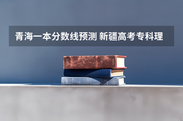 青海一本分数线预测 新疆高考专科理科分数线预测