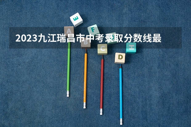 2023九江瑞昌市中考录取分数线最新公布 上海所有的大学录取分数线排名榜