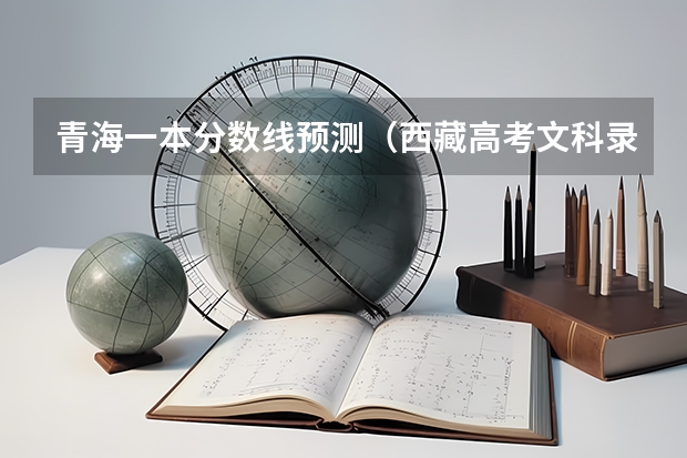 青海一本分数线预测（西藏高考文科录取分数线预测）