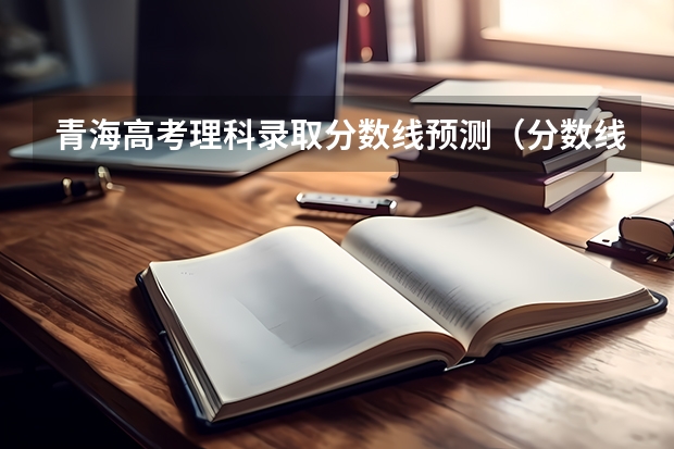 青海高考理科录取分数线预测（分数线公布时间6月26）