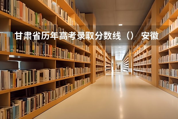 甘肃省历年高考录取分数线（） 安徽高考总分及各科分数