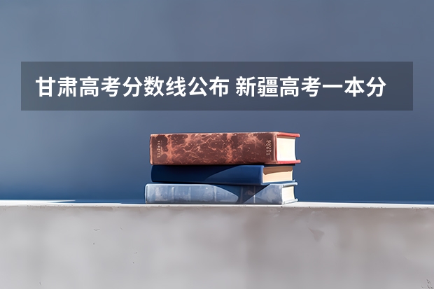 甘肃高考分数线公布 新疆高考一本分数线公布：文科500