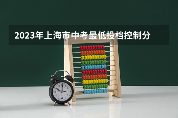 2023年上海市中考最低投档控制分数线公布 2023江西各地中考录取分数线公布
