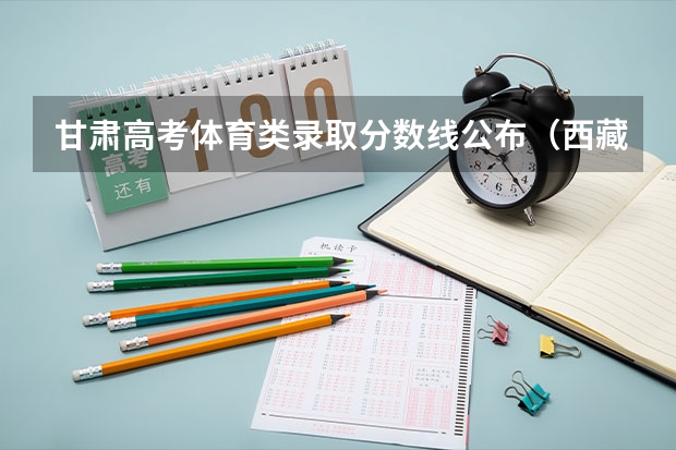 甘肃高考体育类录取分数线公布（西藏高考总分及各科分数）