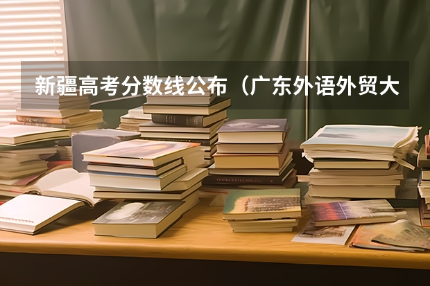 新疆高考分数线公布（广东外语外贸大学2+2国际班录取分数线）