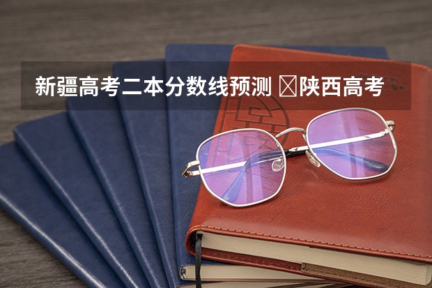 新疆高考二本分数线预测 ​陕西高考科目分数