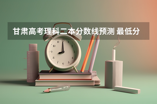 甘肃高考理科二本分数线预测 最低分数线出炉