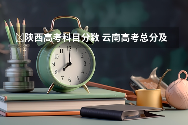 ​陕西高考科目分数 云南高考总分及各科分数