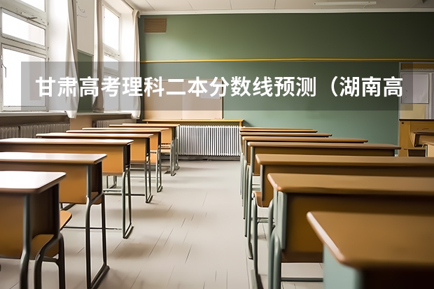 甘肃高考理科二本分数线预测（湖南高考总分及各科分数）