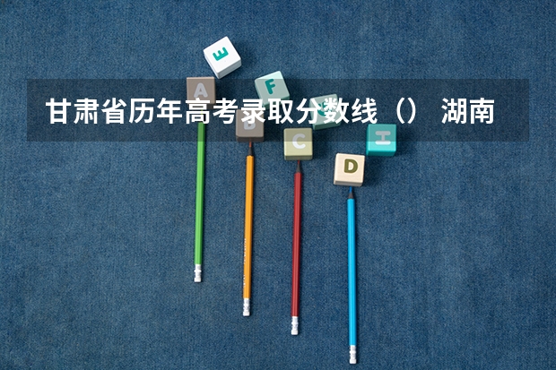 甘肃省历年高考录取分数线（） 湖南省历年高考分数线（）
