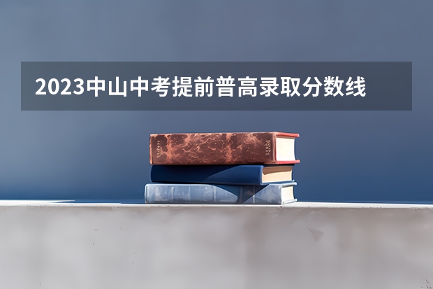 2023中山中考提前普高录取分数线公布（2023遵义中考录取分数线最新公布）