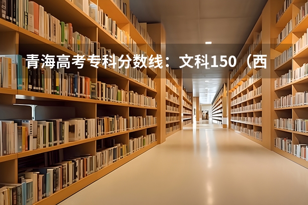 青海高考专科分数线：文科150（西藏高考本科一批分数线）