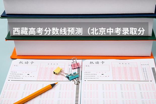西藏高考分数线预测（北京中考录取分数线2023）