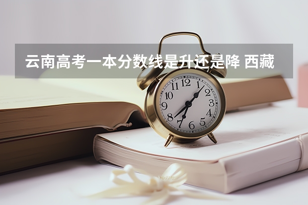 云南高考一本分数线是升还是降 西藏高考录取分数线是升还是降