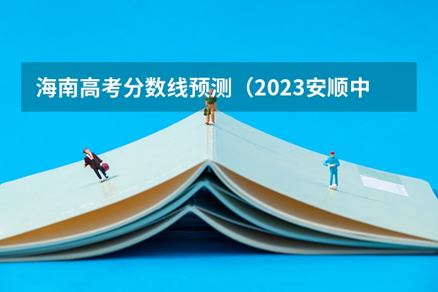 海南高考分数线预测（2023安顺中考录取分数线）