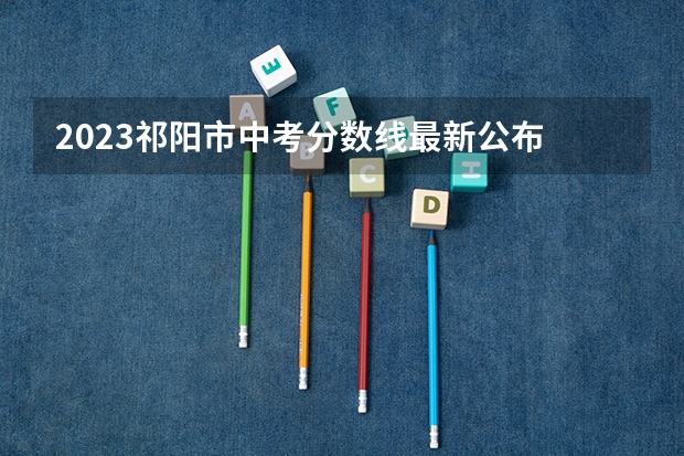 2023祁阳市中考分数线最新公布 2023河南各地中考分数线最新公布
