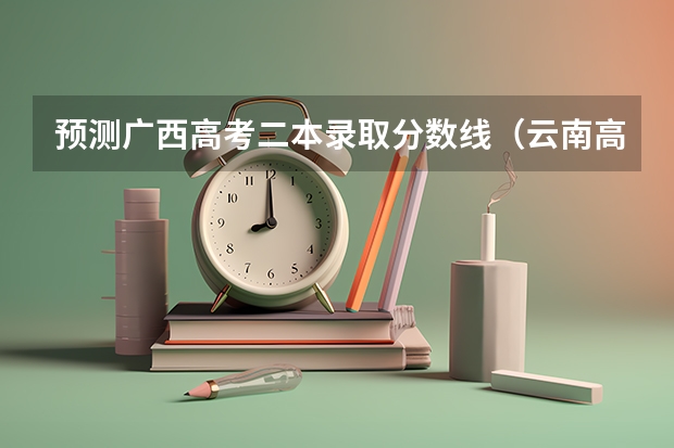 预测广西高考二本录取分数线（云南高考总分及各科分数）