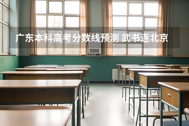 广东本科高考分数线预测 武书连北京三本大学排名及录取分数线