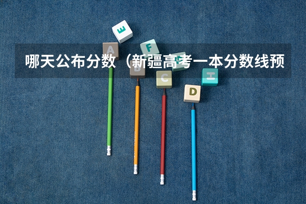 哪天公布分数（新疆高考一本分数线预测）