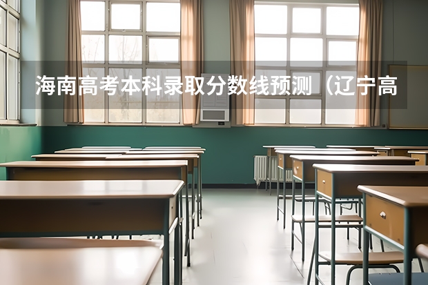 海南高考本科录取分数线预测（辽宁高考总分及各科分数）